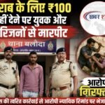 शराब के लिए ₹100 नहीं देने पर युवक और परिजनों से मारपीट, आरोपी गिरफ्तार